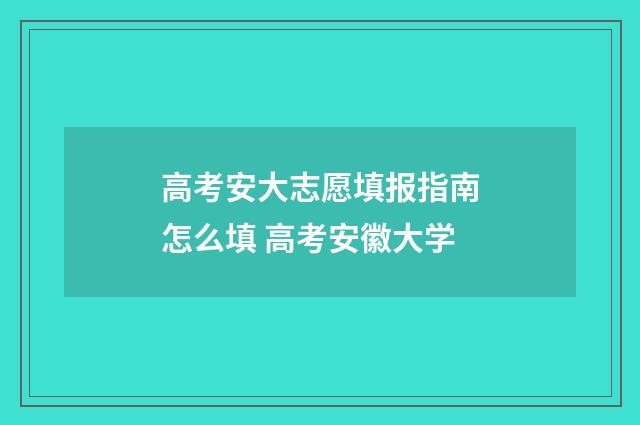 高考安大志愿填报指南怎么填 高考安徽大学