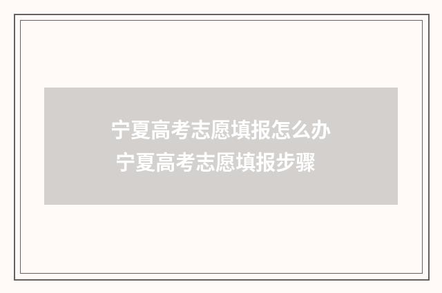 宁夏高考志愿填报怎么办 宁夏高考志愿填报步骤