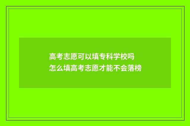 高考志愿可以填专科学校吗 怎么填高考志愿才能不会落榜