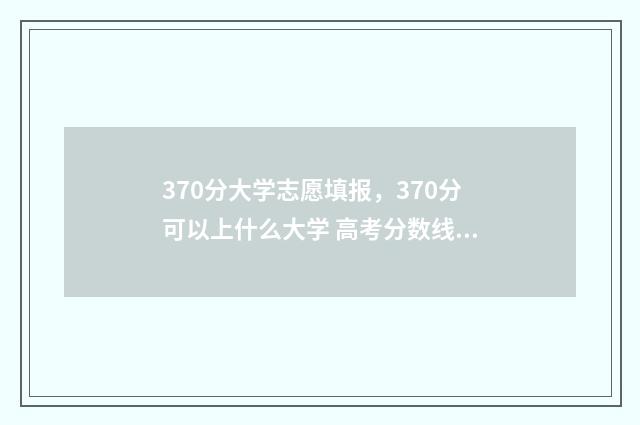 370分大学志愿填报，370分可以上什么大学 高考分数线370分能上什么大学
