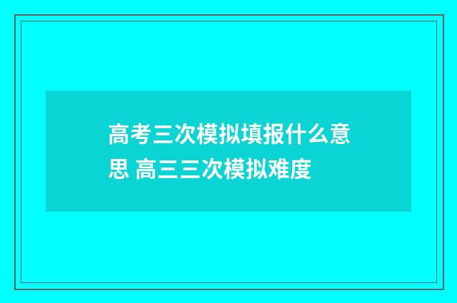 高考三次模拟填报什么意思 高三三次模拟难度