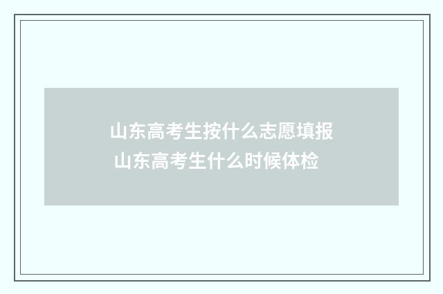 山东高考生按什么志愿填报 山东高考生什么时候体检