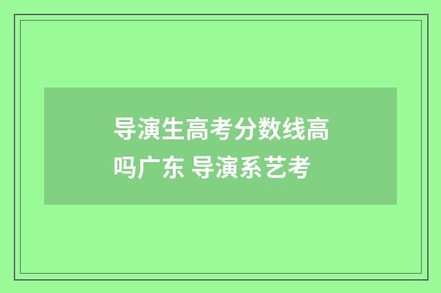 导演生高考分数线高吗广东 导演系艺考