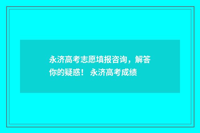 永济高考志愿填报咨询,解答你的疑惑! 永济高考成绩