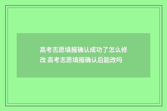 高考志愿填报确认成功了怎么修改 高考志愿填报确认后能改吗