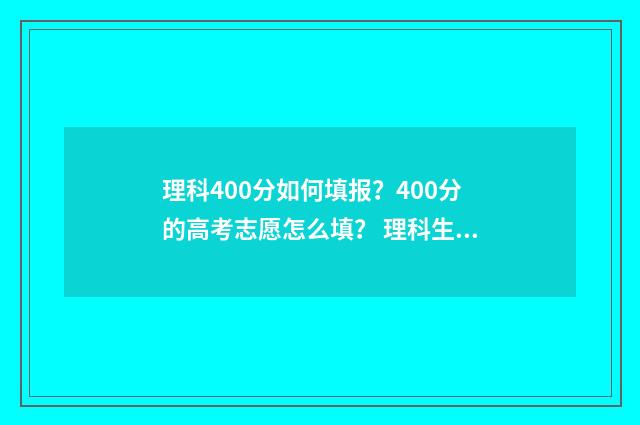 理科400分如何填报?400分的高考志愿怎么填? 理科生400分左右可以报考哪些学校