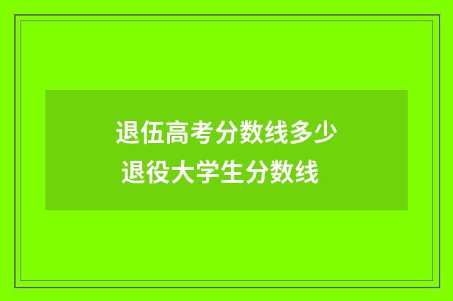 退伍高考分数线多少 退役大学生分数线