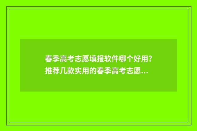 春季高考志愿填报软件哪个好用？推荐几款实用的春季高考志愿填报工具 春季高考志愿填报截止时间