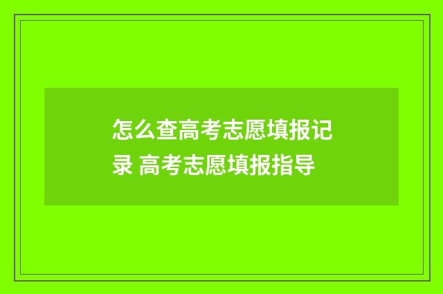 怎么查高考志愿填报记录 高考志愿填报指导