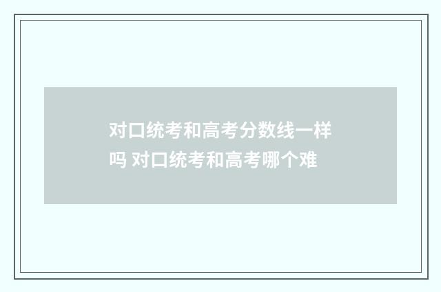 对口统考和高考分数线一样吗 对口统考和高考哪个难