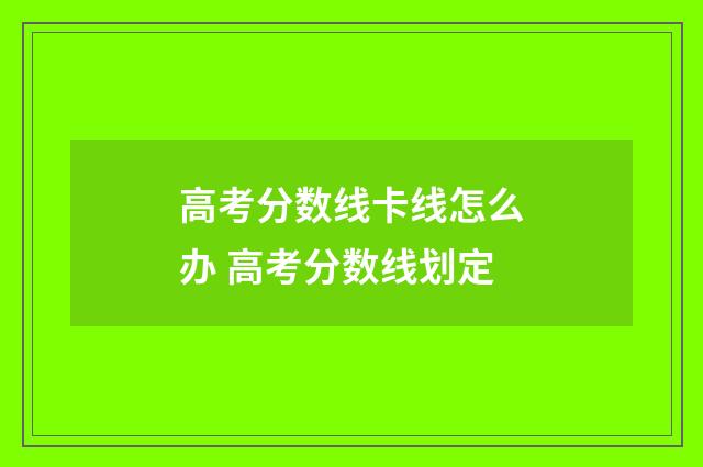 高考分数线卡线怎么办 高考分数线划定