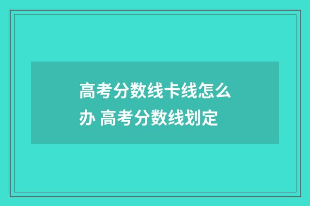 高考分数线卡线怎么办 高考分数线划定