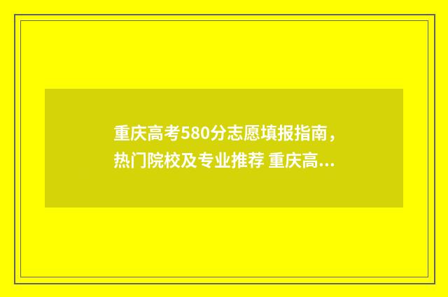 重庆高考580分志愿填报指南，热门院校及专业推荐 重庆高考568分排多少名