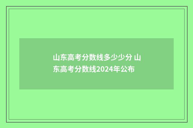 山东高考分数线多少少分 山东高考分数线2024年公布