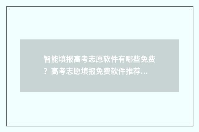 智能填报高考志愿软件有哪些免费?高考志愿填报免费软件推荐 智能填报高考志愿系统免费