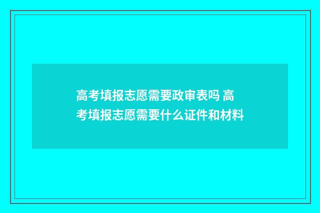 高考填报志愿需要政审表吗 高考填报志愿需要什么证件和材料