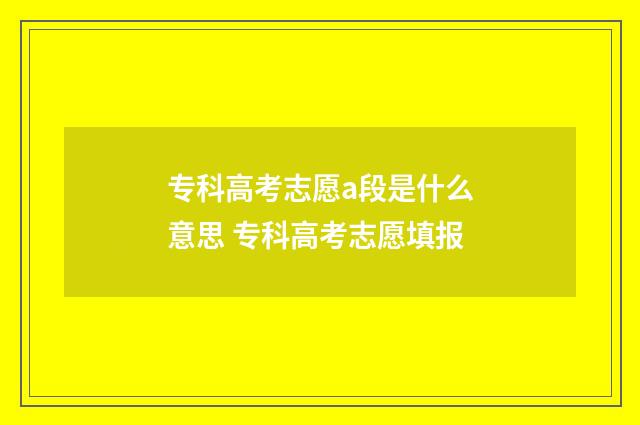 专科高考志愿a段是什么意思 专科高考志愿填报