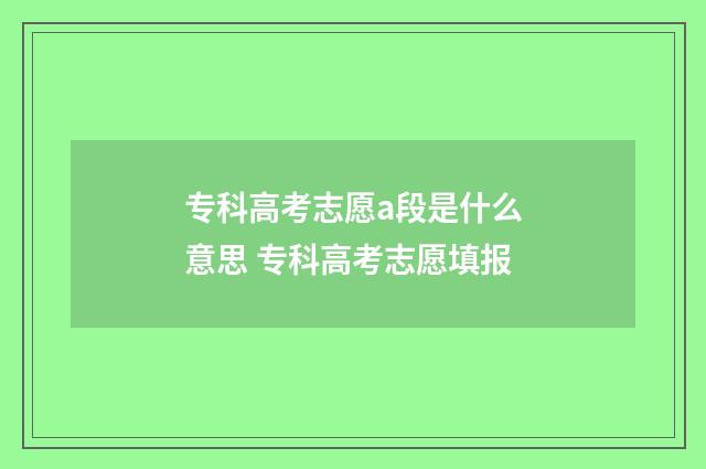 专科高考志愿a段是什么意思 专科高考志愿填报