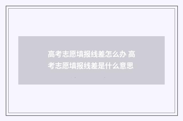 高考志愿填报线差怎么办 高考志愿填报线差是什么意思