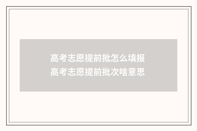 高考志愿提前批怎么填报 高考志愿提前批次啥意思