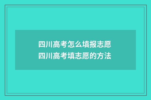 四川高考怎么填报志愿 四川高考填志愿的方法