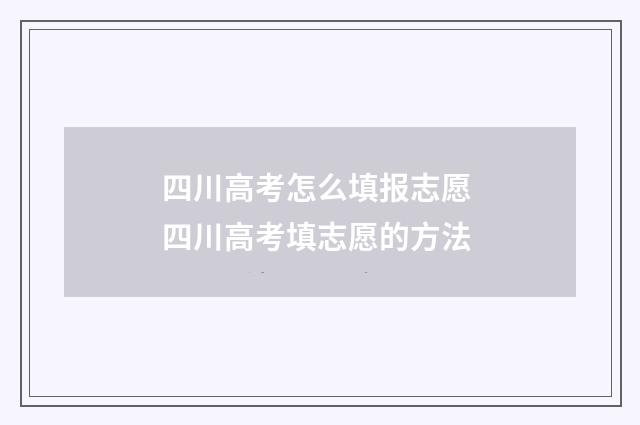 四川高考怎么填报志愿 四川高考填志愿的方法