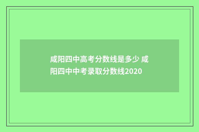 咸阳四中高考分数线是多少 咸阳四中中考录取分数线2020