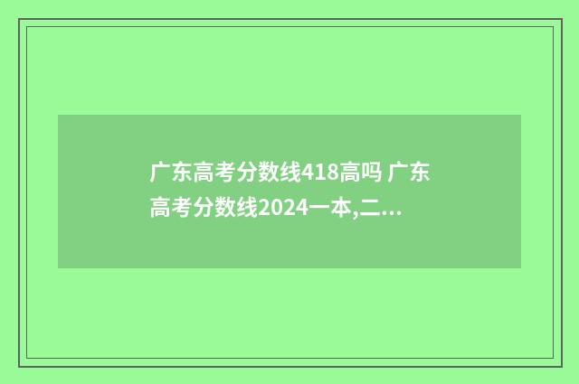 广东高考分数线418高吗 广东高考分数线2024一本,二本,专科