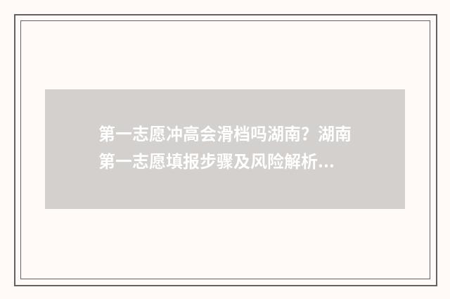 第一志愿冲高会滑档吗湖南?湖南第一志愿填报步骤及风险解析 第一志愿冲高了会影响第二志愿吗