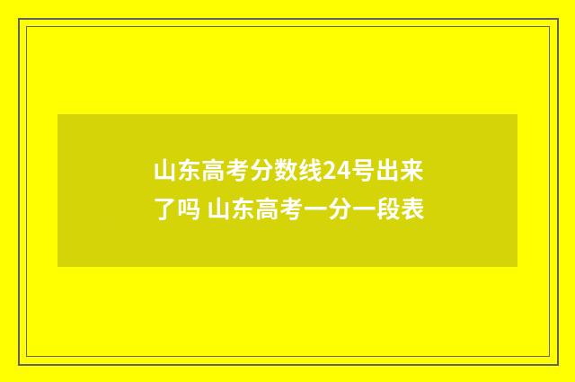 山东高考分数线24号出来了吗 山东高考一分一段表