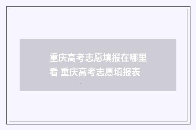 重庆高考志愿填报在哪里看 重庆高考志愿填报表