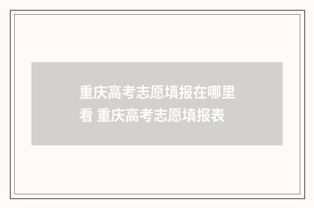 重庆高考志愿填报在哪里看 重庆高考志愿填报表
