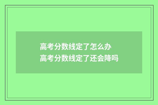 高考分数线定了怎么办 高考分数线定了还会降吗