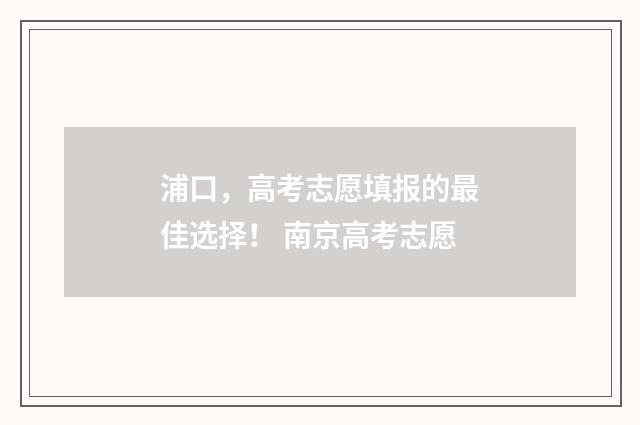 浦口，高考志愿填报的最佳选择！ 南京高考志愿