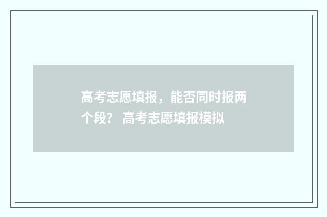 高考志愿填报，能否同时报两个段？ 高考志愿填报模拟
