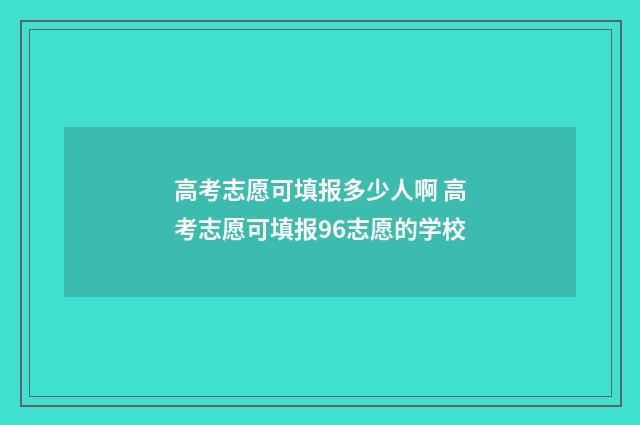 高考志愿可填报多少人啊 高考志愿可填报96志愿的学校