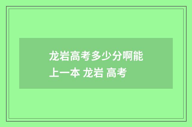 龙岩高考多少分啊能上一本 龙岩 高考