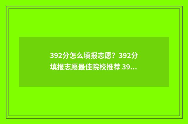 392分怎么填报志愿？392分填报志愿最佳院校推荐 392要填什么志愿