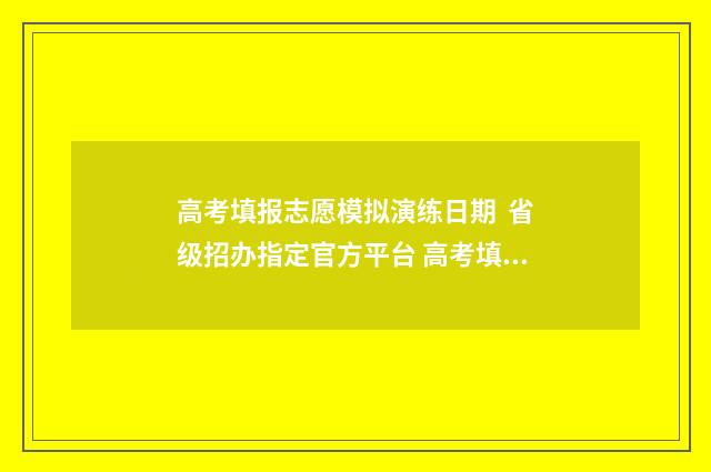 高考填报志愿模拟演练日期  省级招办指定官方平台 高考填报志愿模拟