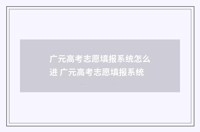 广元高考志愿填报系统怎么进 广元高考志愿填报系统