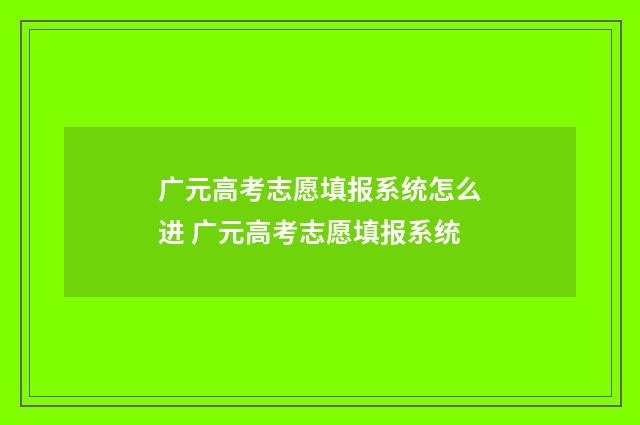 广元高考志愿填报系统怎么进 广元高考志愿填报系统