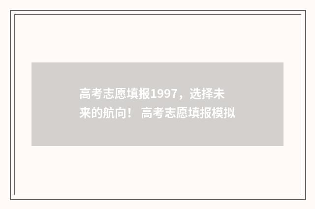 高考志愿填报1997,选择未来的航向! 高考志愿填报模拟