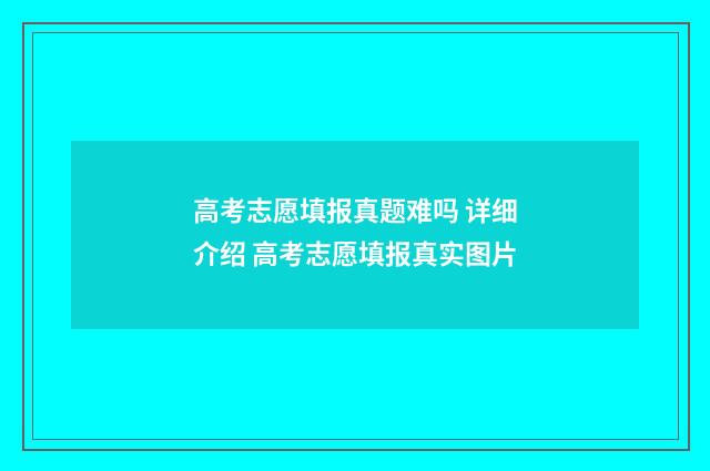 高考志愿填报真题难吗 详细介绍 高考志愿填报真实图片