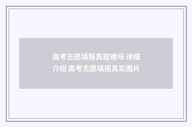高考志愿填报真题难吗 详细介绍 高考志愿填报真实图片