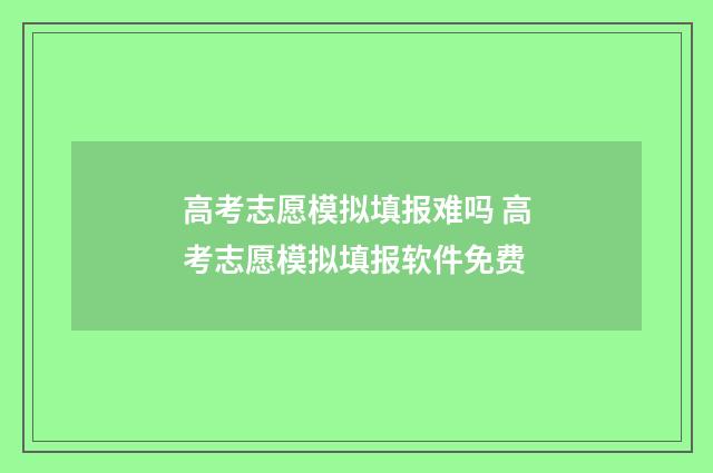 高考志愿模拟填报难吗 高考志愿模拟填报软件免费