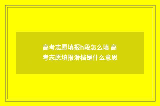 高考志愿填报h段怎么填 高考志愿填报滑档是什么意思