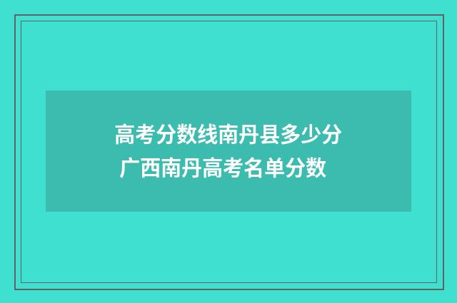 高考分数线南丹县多少分 广西南丹高考名单分数