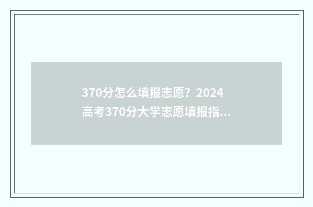 370分怎么填报志愿？2024高考370分大学志愿填报指南 370分能报什么学校