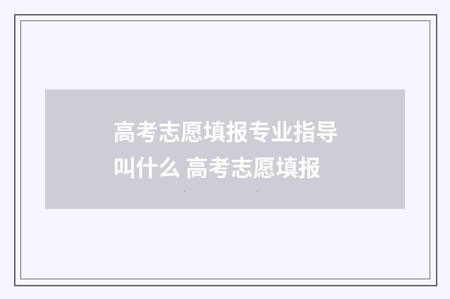 高考志愿填报专业指导叫什么 高考志愿填报