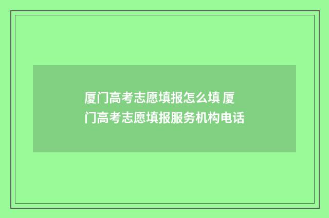 厦门高考志愿填报怎么填 厦门高考志愿填报服务机构电话